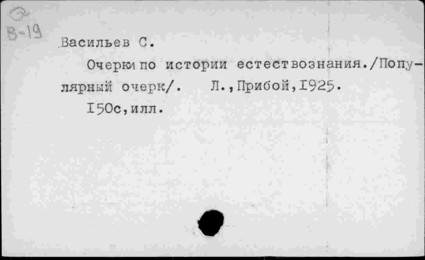 ﻿Васильев С.
Очерки по истории естествознания./Популярный очерк/. Л.,Прибой,1925.
150с,илл.